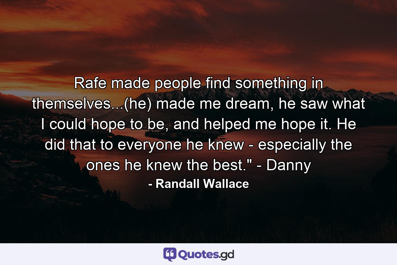 Rafe made people find something in themselves...(he) made me dream, he saw what I could hope to be, and helped me hope it. He did that to everyone he knew - especially the ones he knew the best.