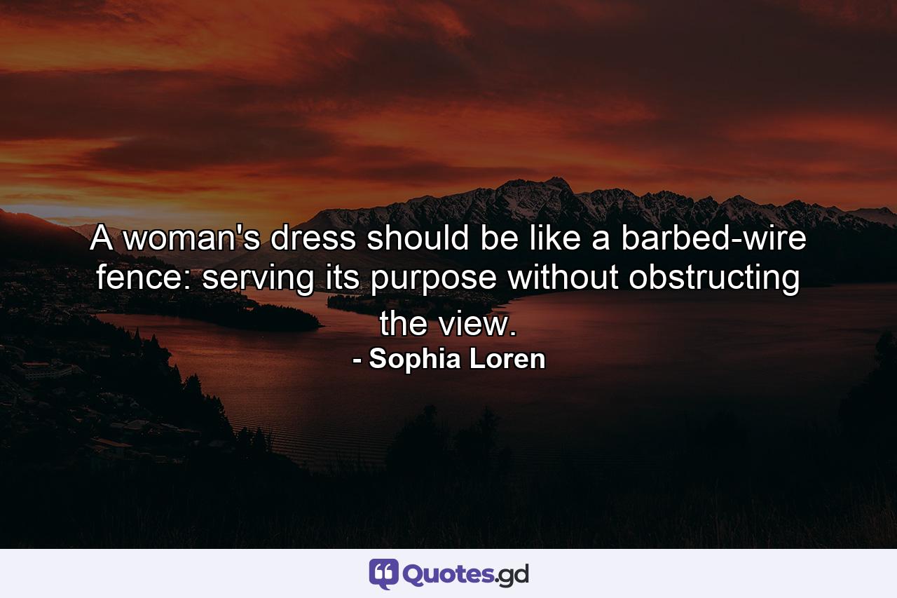 A woman's dress should be like a barbed-wire fence: serving its purpose without obstructing the view. - Quote by Sophia Loren