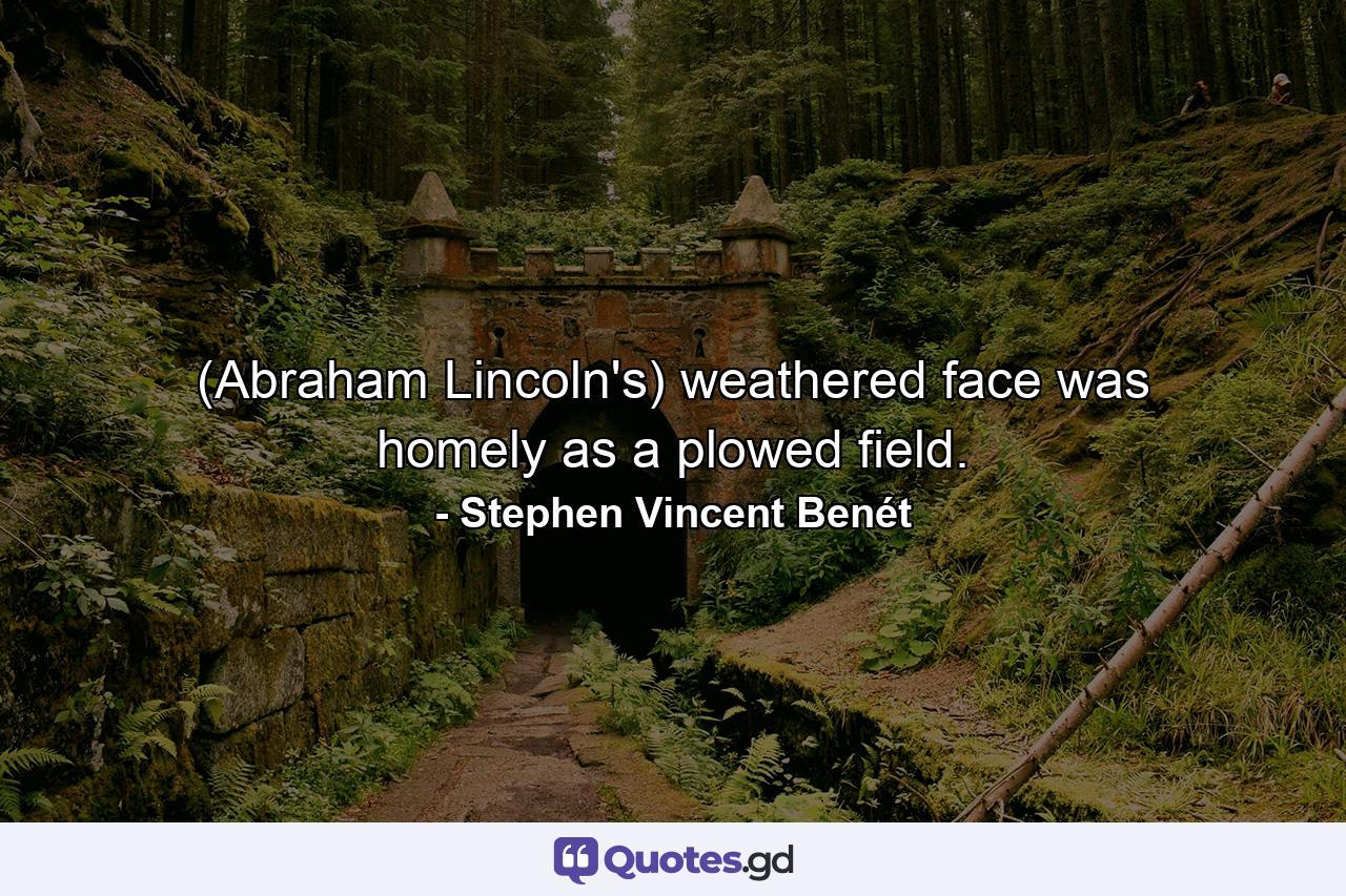 (Abraham Lincoln's) weathered face was homely as a plowed field. - Quote by Stephen Vincent Benét