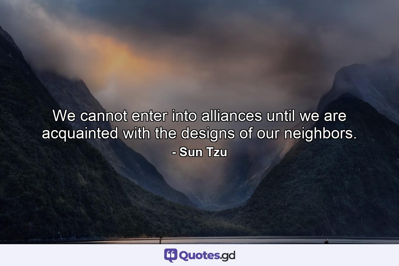 We cannot enter into alliances until we are acquainted with the designs of our neighbors. - Quote by Sun Tzu