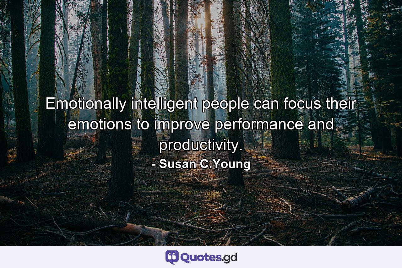 Emotionally intelligent people can focus their emotions to improve performance and productivity. - Quote by Susan C.Young