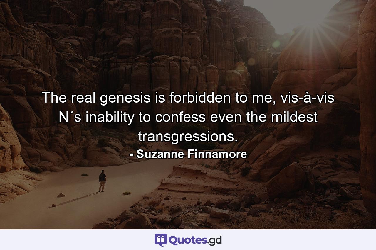 The real genesis is forbidden to me, vis-à-vis N´s inability to confess even the mildest transgressions. - Quote by Suzanne Finnamore