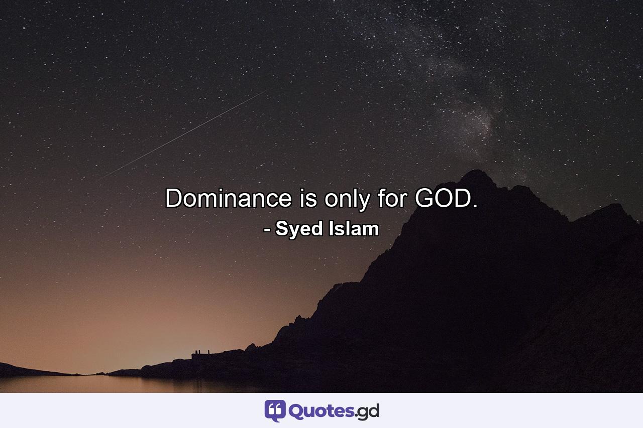 Dominance is only for GOD. - Quote by Syed Islam