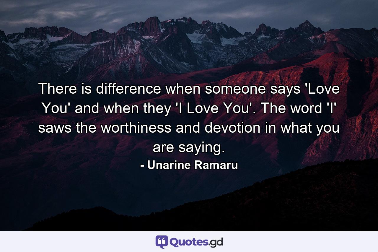 There is difference when someone says 'Love You' and when they 'I Love You'. The word 'I' saws the worthiness and devotion in what you are saying. - Quote by Unarine Ramaru