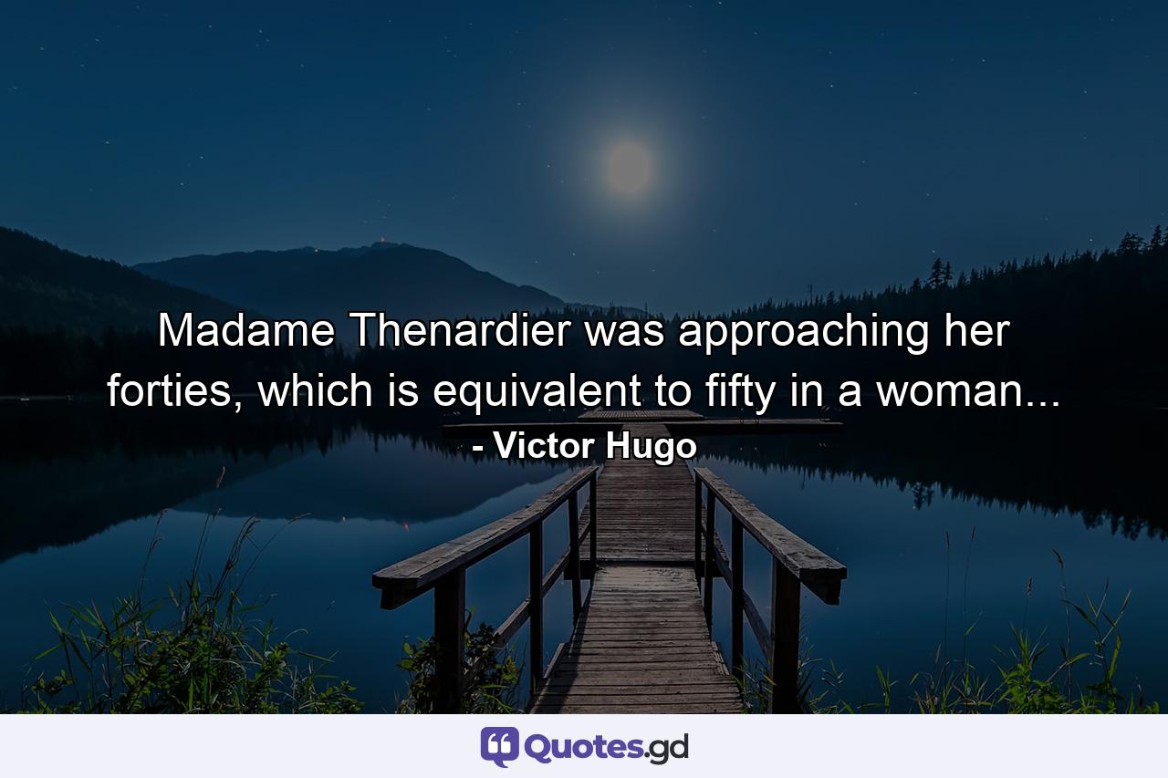 Madame Thenardier was approaching her forties, which is equivalent to fifty in a woman... - Quote by Victor Hugo