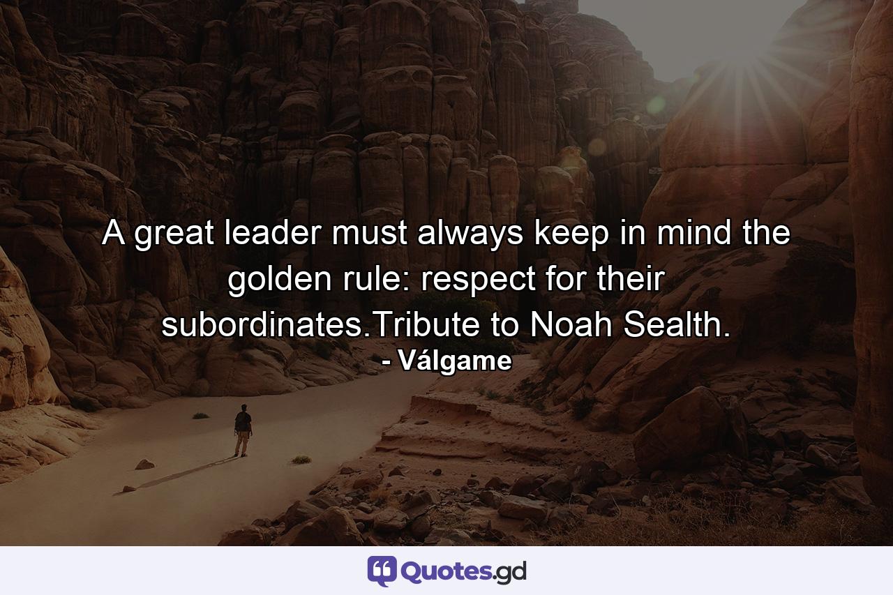 A great leader must always keep in mind the golden rule: respect for their subordinates.Tribute to Noah Sealth. - Quote by Válgame