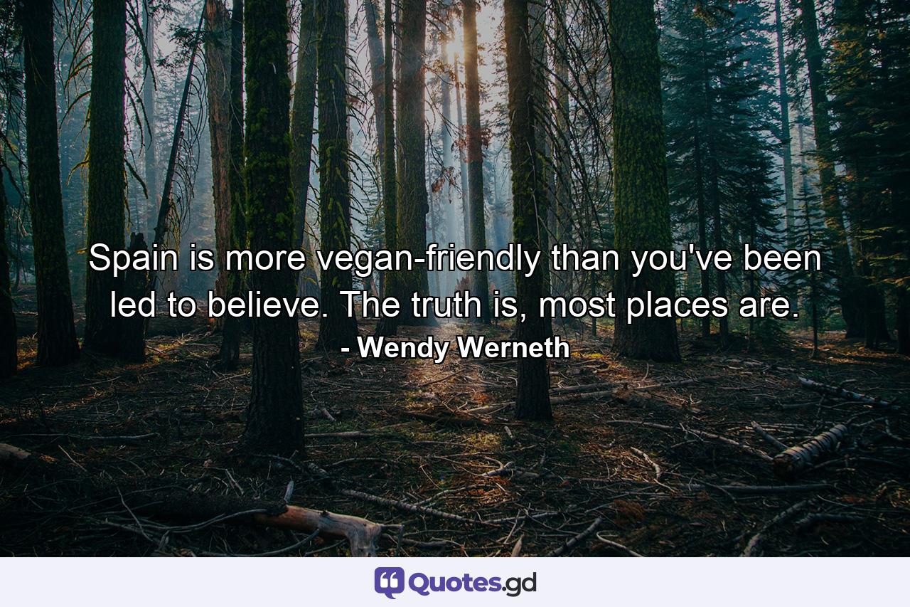 Spain is more vegan-friendly than you've been led to believe. The truth is, most places are. - Quote by Wendy Werneth