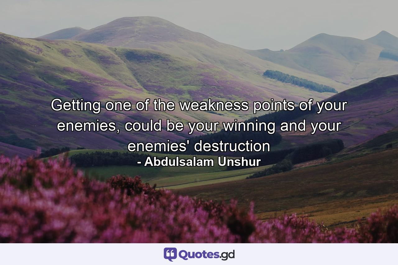 Getting one of the weakness points of your enemies, could be your winning and your enemies' destruction - Quote by Abdulsalam Unshur