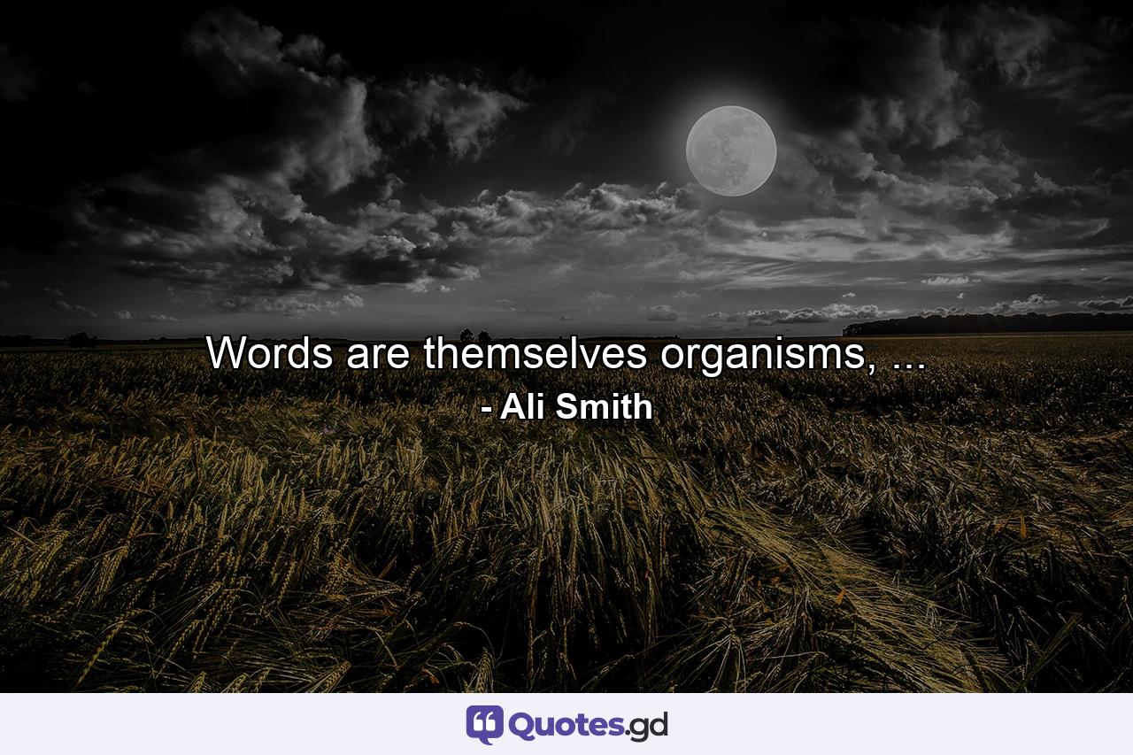 Words are themselves organisms, ... - Quote by Ali Smith