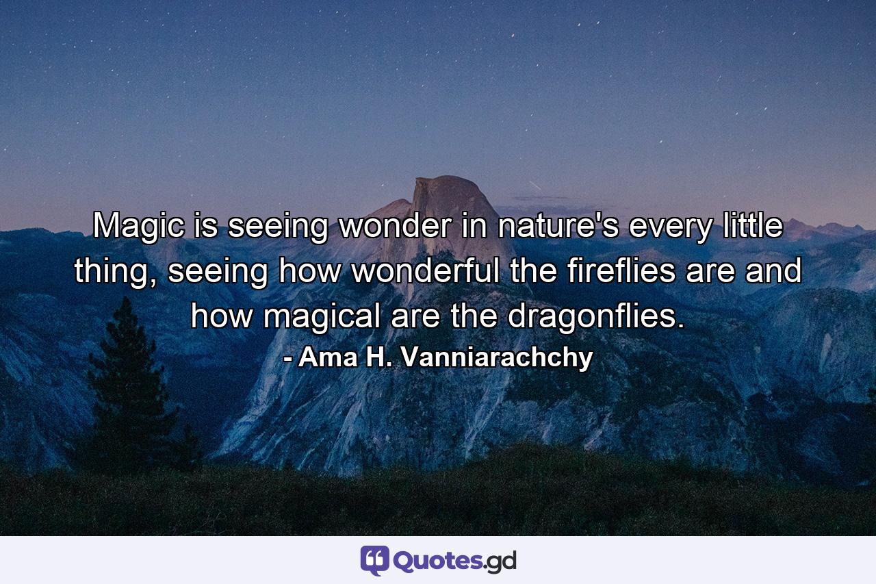 Magic is seeing wonder in nature's every little thing, seeing how wonderful the fireflies are and how magical are the dragonflies. - Quote by Ama H. Vanniarachchy