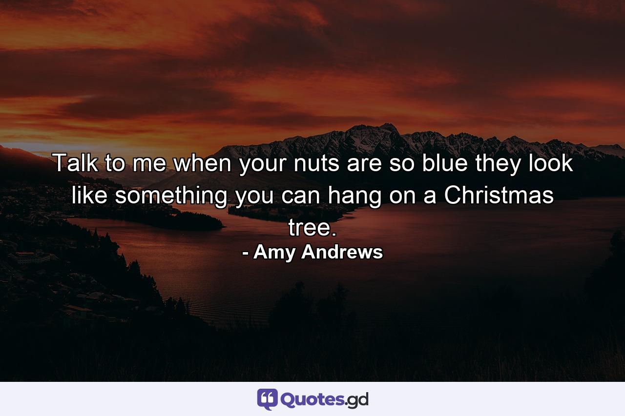 Talk to me when your nuts are so blue they look like something you can hang on a Christmas tree. - Quote by Amy Andrews