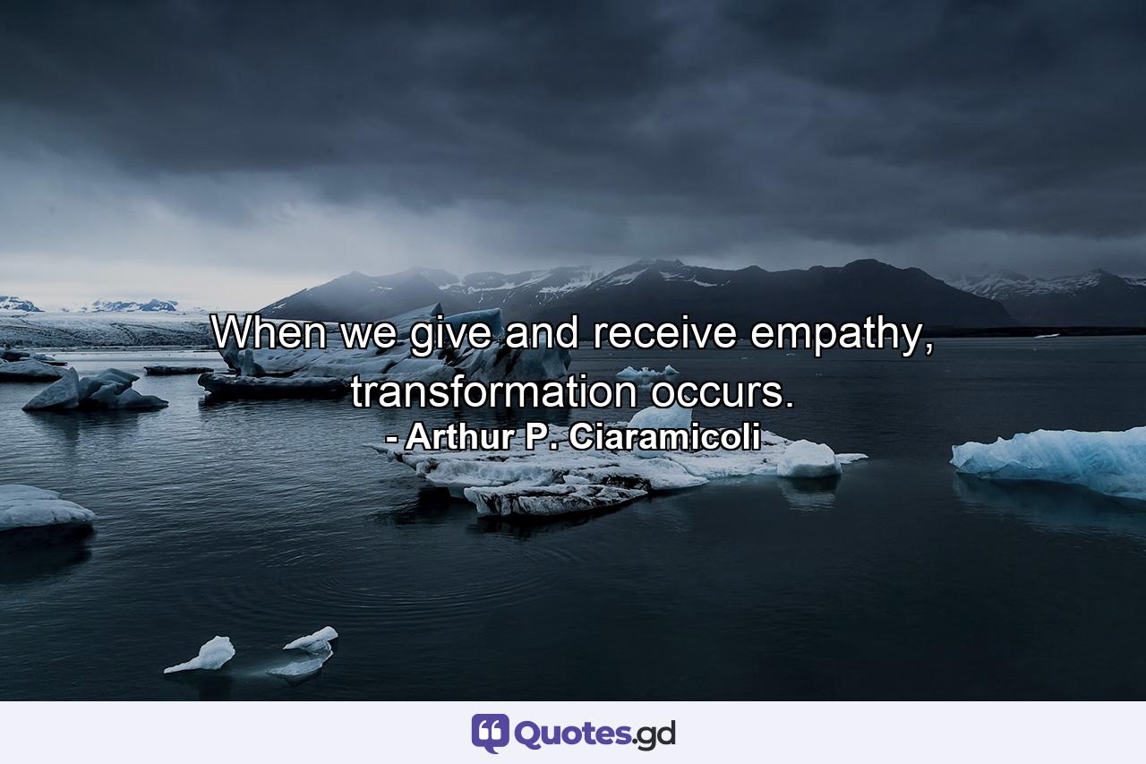 When we give and receive empathy, transformation occurs. - Quote by Arthur P. Ciaramicoli