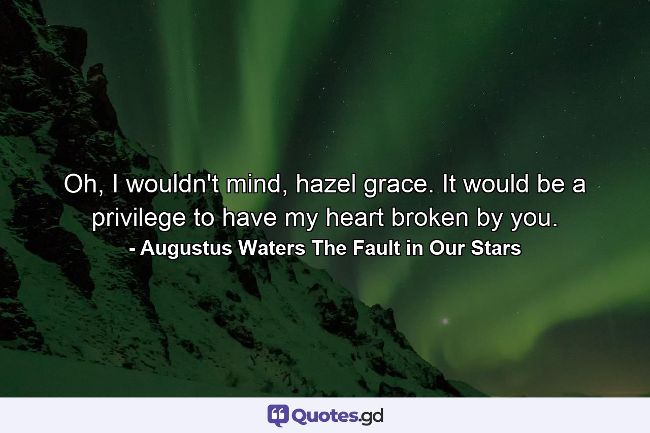 Oh, I wouldn't mind, hazel grace. It would be a privilege to have my heart broken by you. - Quote by Augustus Waters The Fault in Our Stars