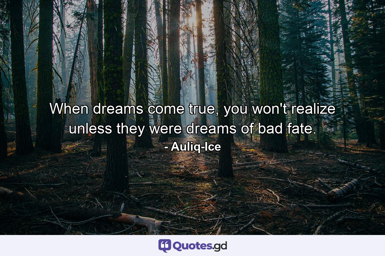 When dreams come true, you won't realize unless they were dreams of bad fate. - Quote by Auliq-Ice