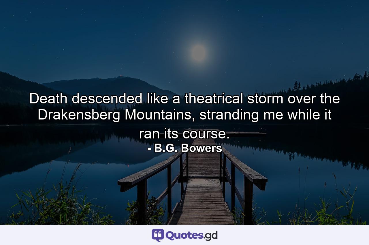 Death descended like a theatrical storm over the Drakensberg Mountains, stranding me while it ran its course. - Quote by B.G. Bowers