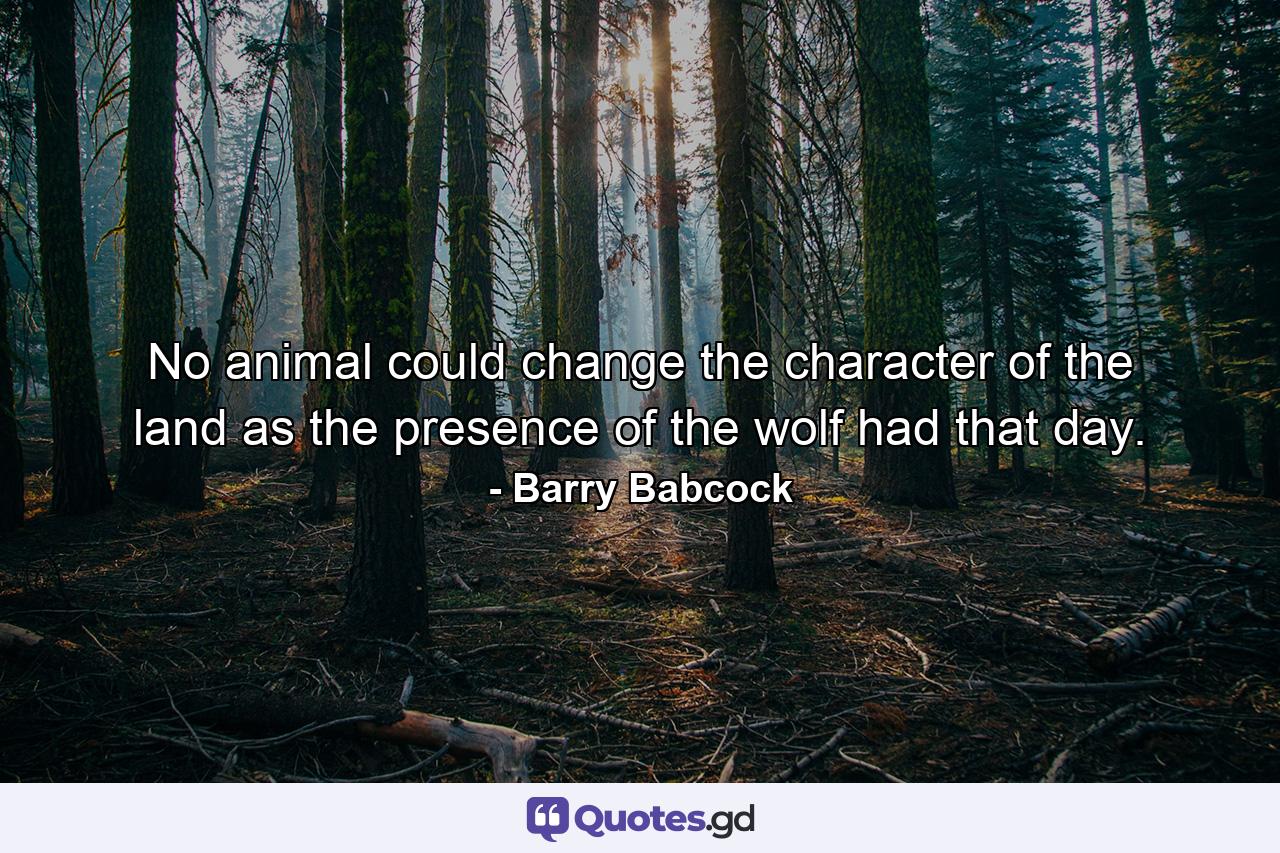 No animal could change the character of the land as the presence of the wolf had that day. - Quote by Barry Babcock