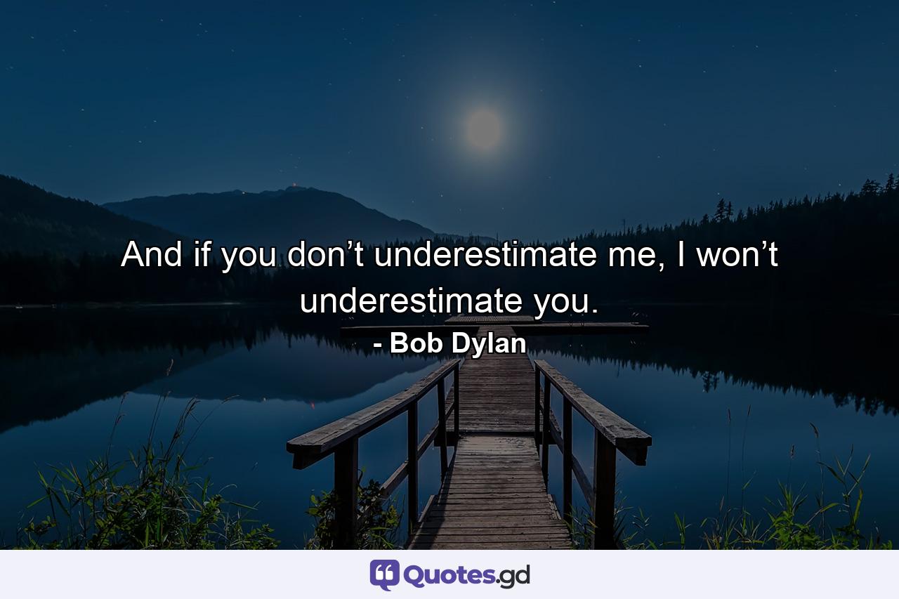 And if you don’t underestimate me, I won’t underestimate you. - Quote by Bob Dylan