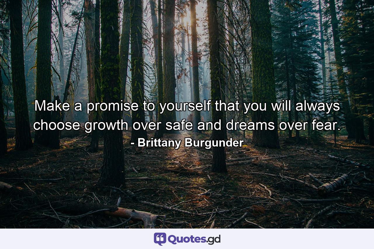 Make a promise to yourself that you will always choose growth over safe and dreams over fear. - Quote by Brittany Burgunder