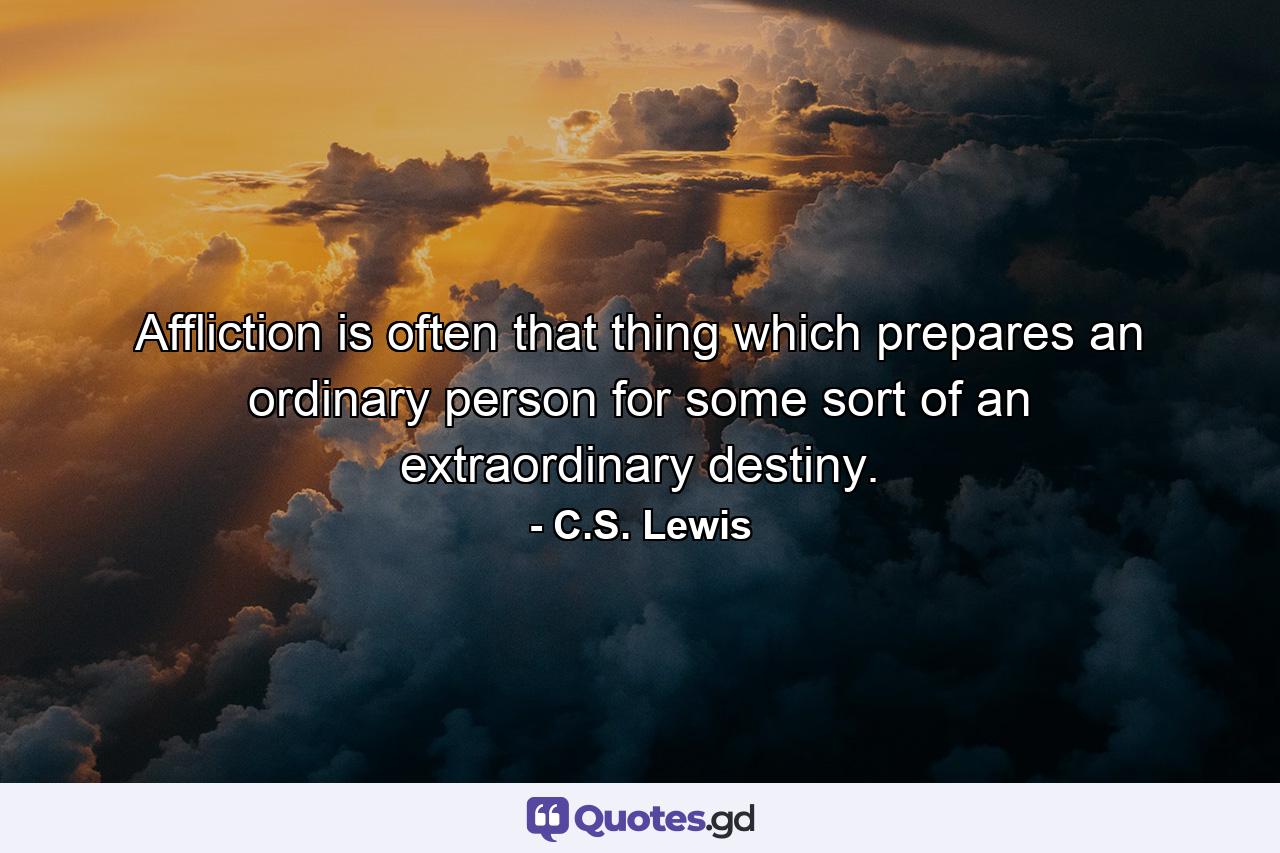 Affliction is often that thing which prepares an ordinary person for some sort of an extraordinary destiny. - Quote by C.S. Lewis