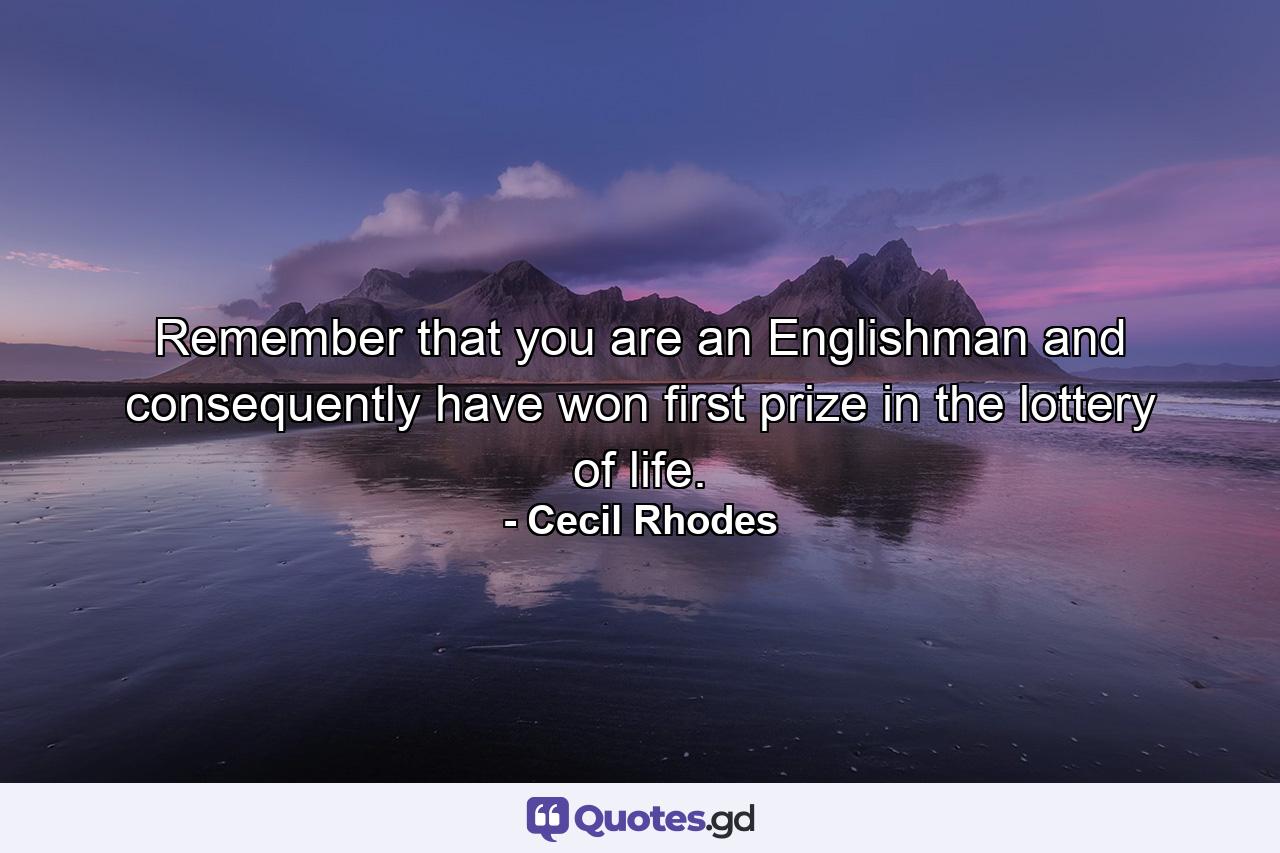 Remember that you are an Englishman and consequently have won first prize in the lottery of life. - Quote by Cecil Rhodes