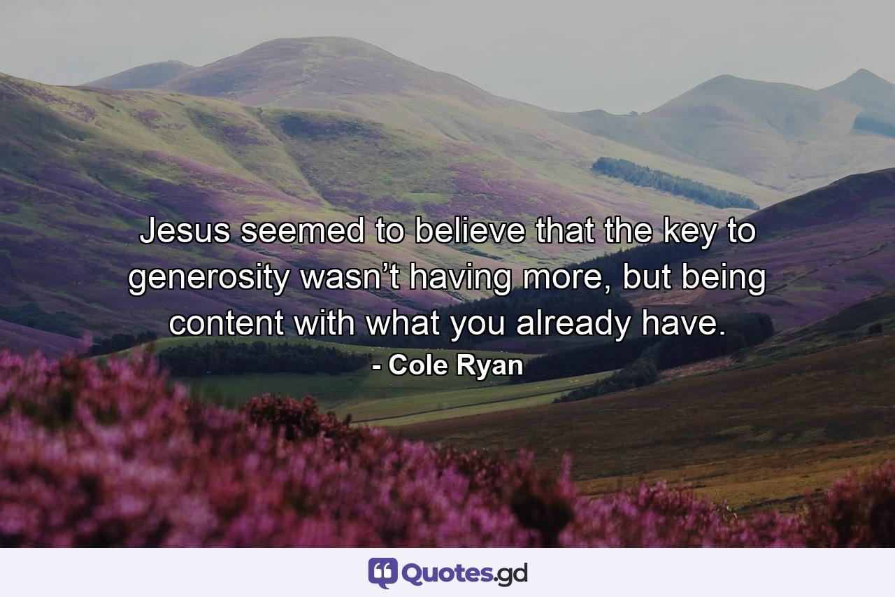 Jesus seemed to believe that the key to generosity wasn’t having more, but being content with what you already have. - Quote by Cole Ryan