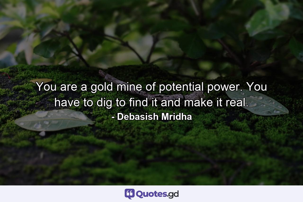 You are a gold mine of potential power. You have to dig to find it and make it real. - Quote by Debasish Mridha