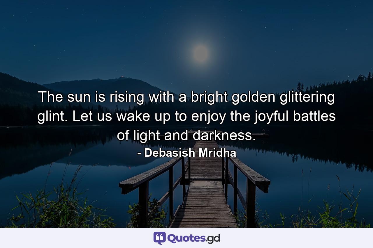 The sun is rising with a bright golden glittering glint. Let us wake up to enjoy the joyful battles of light and darkness. - Quote by Debasish Mridha