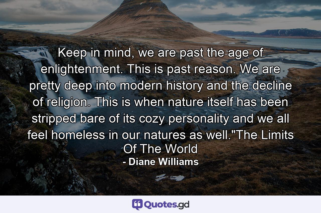 Keep in mind, we are past the age of enlightenment. This is past reason. We are pretty deep into modern history and the decline of religion. This is when nature itself has been stripped bare of its cozy personality and we all feel homeless in our natures as well.