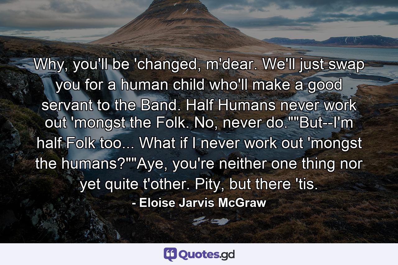 Why, you'll be 'changed, m'dear. We'll just swap you for a human child who'll make a good servant to the Band. Half Humans never work out 'mongst the Folk. No, never do.