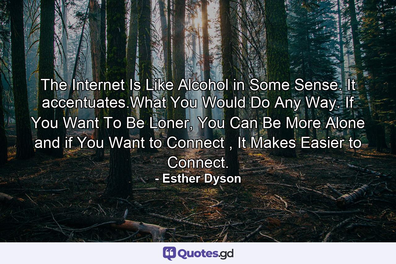 The Internet Is Like Alcohol in Some Sense. It accentuates.What You Would Do Any Way. If You Want To Be Loner, You Can Be More Alone and if You Want to Connect , It Makes Easier to Connect. - Quote by Esther Dyson