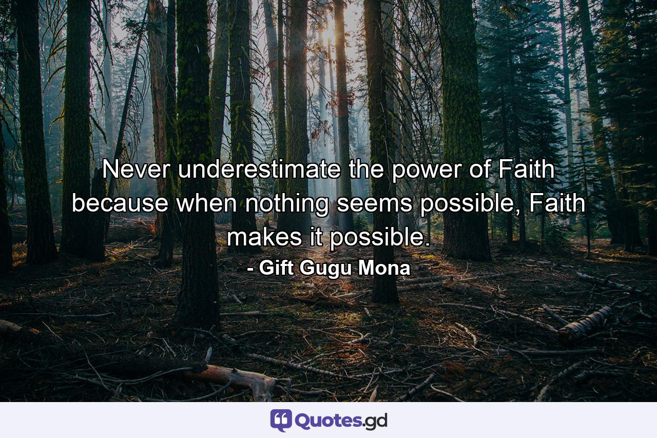 Never underestimate the power of Faith because when nothing seems possible, Faith makes it possible. - Quote by Gift Gugu Mona