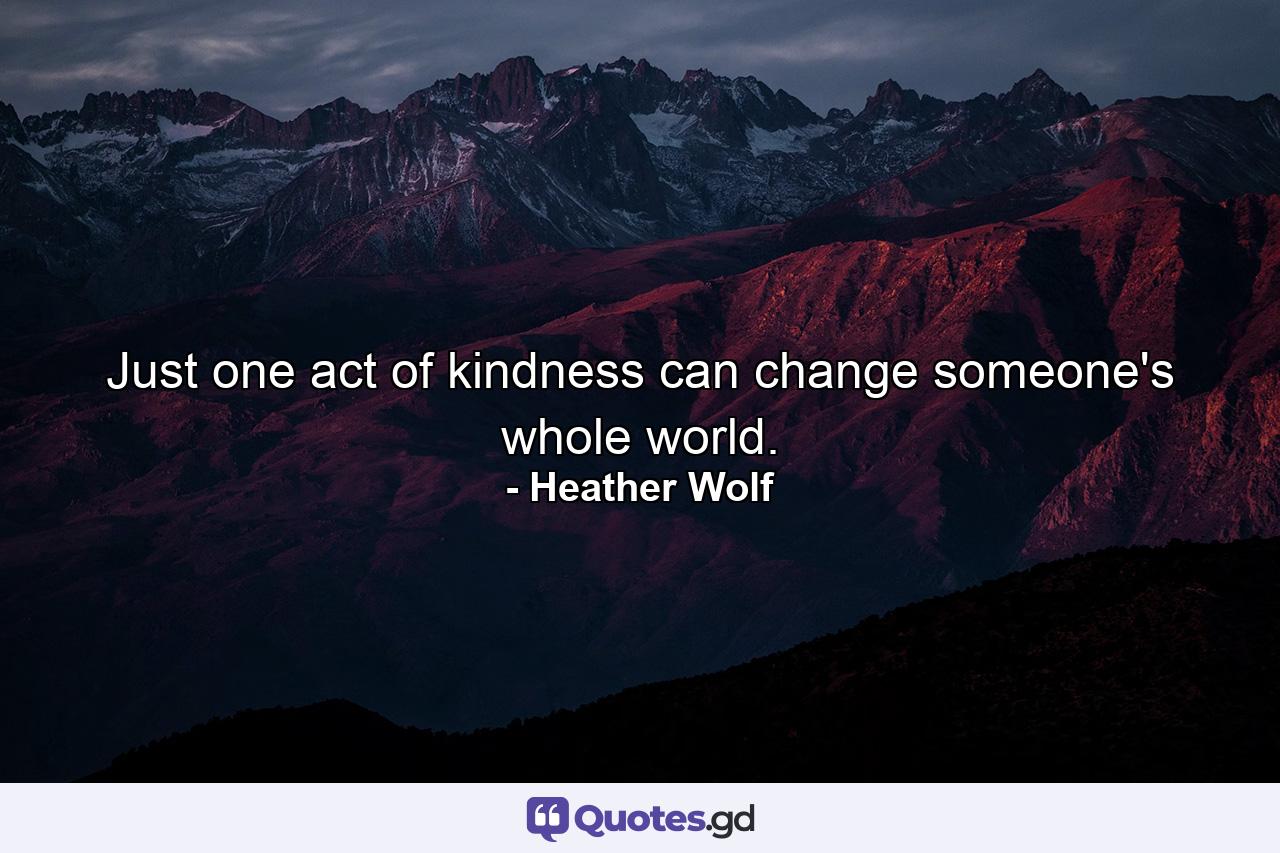 Just one act of kindness can change someone's whole world. - Quote by Heather Wolf