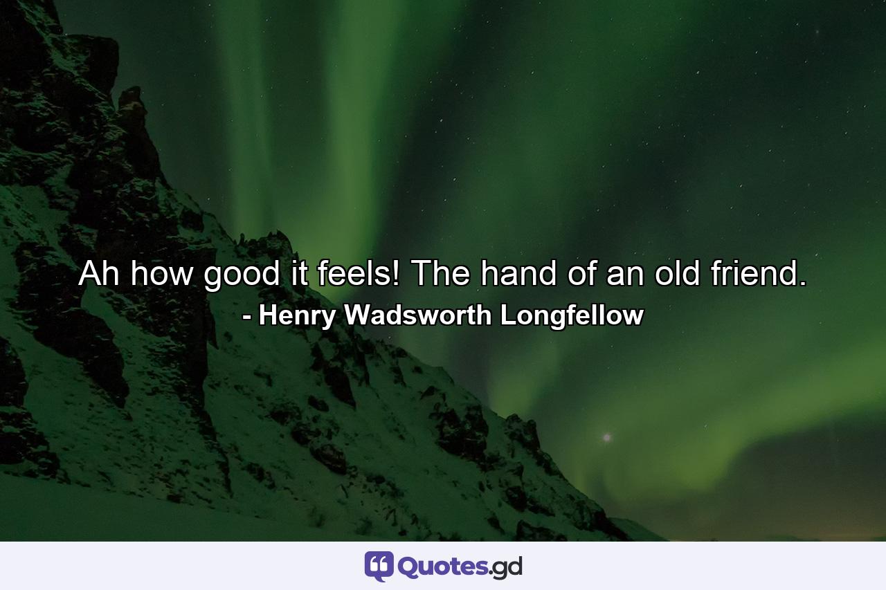 Ah  how good it feels! The hand of an old friend. - Quote by Henry Wadsworth Longfellow