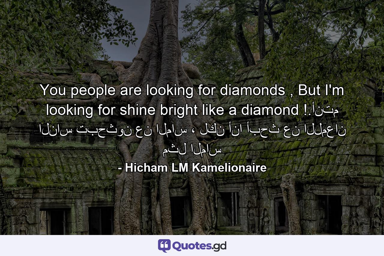 You people are looking for diamonds , But I'm looking for shine bright like a diamond !.أنتم الناس تبحثون عن الماس ، لكن أنا أبحث عن اللمعان مثل الماس - Quote by Hicham LM Kamelionaire