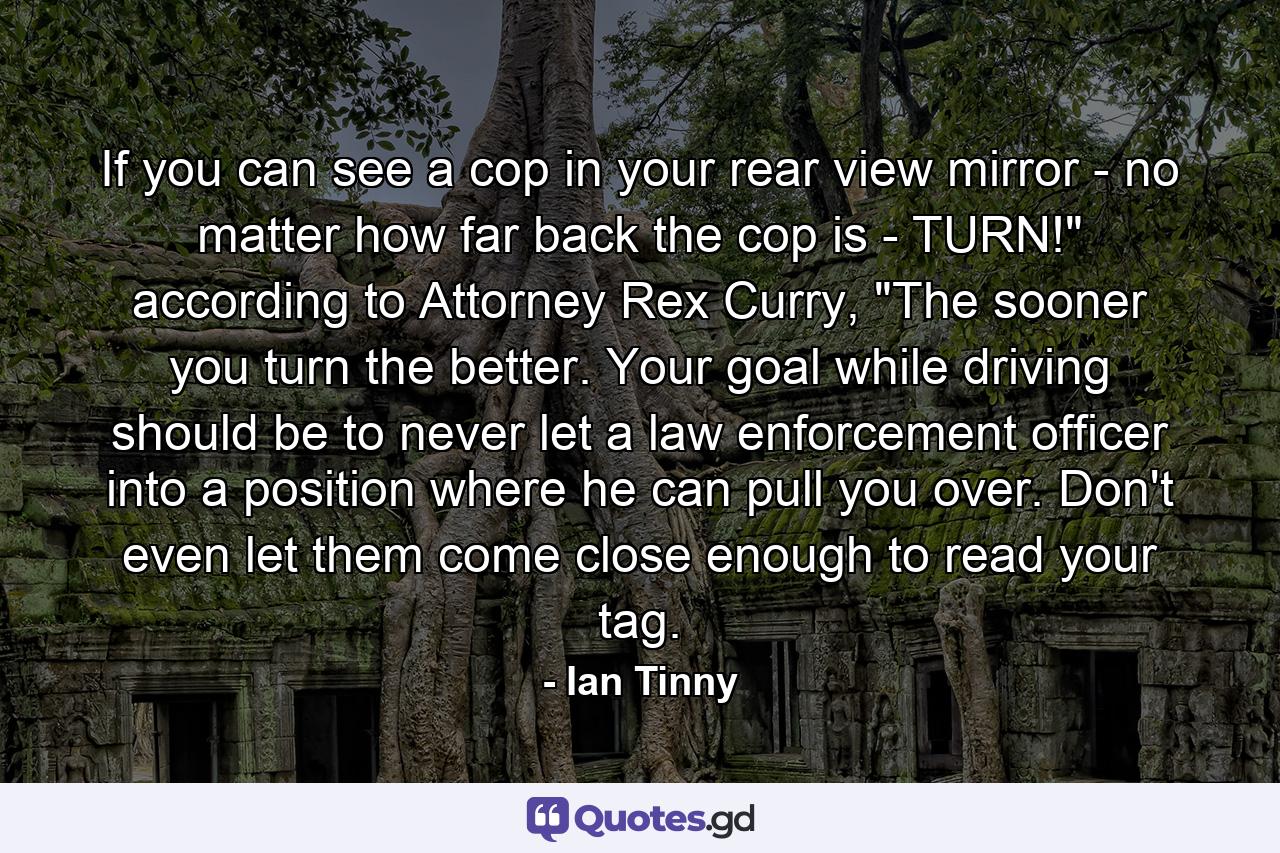 If you can see a cop in your rear view mirror - no matter how far back the cop is - TURN!