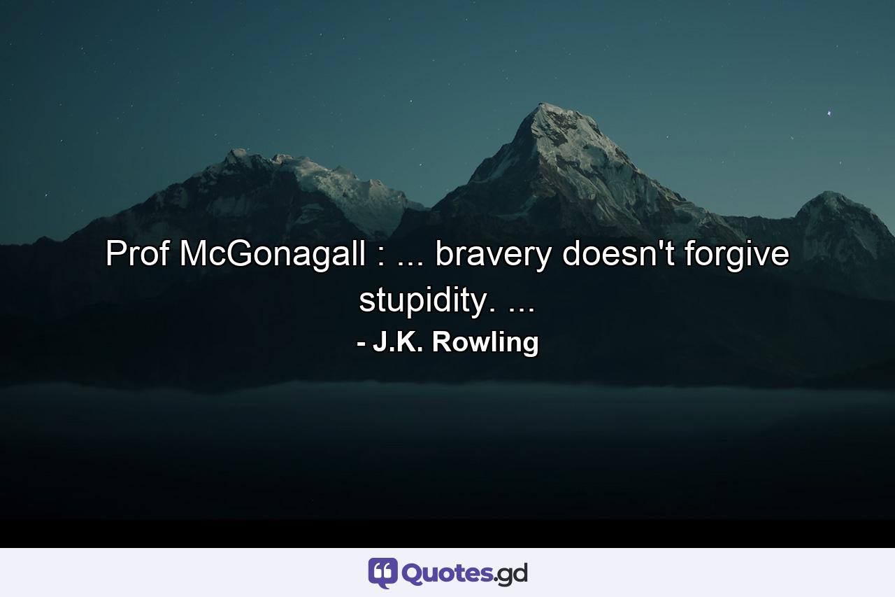 Prof McGonagall : ... bravery doesn't forgive stupidity. ... - Quote by J.K. Rowling