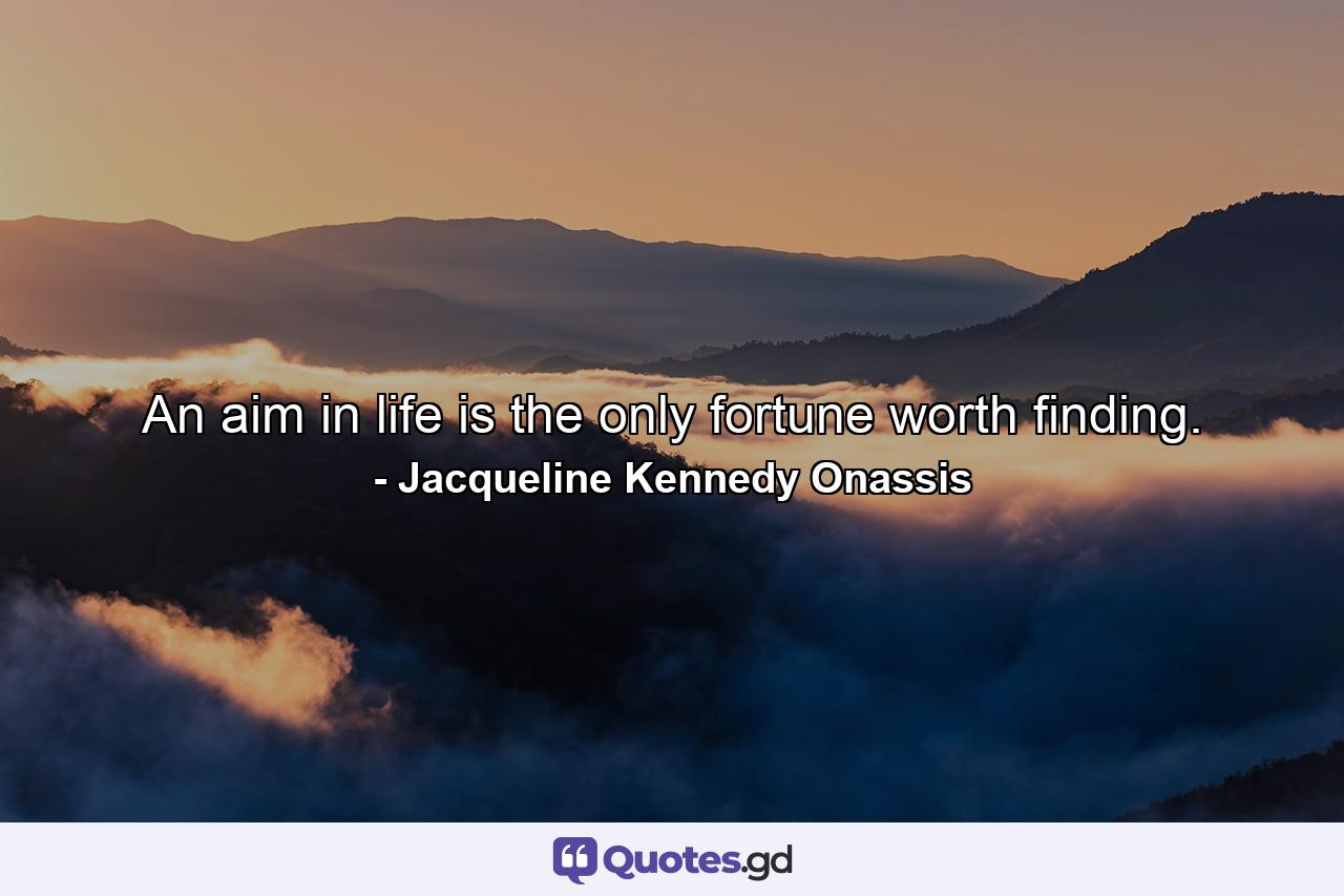 An aim in life is the only fortune worth finding. - Quote by Jacqueline Kennedy Onassis