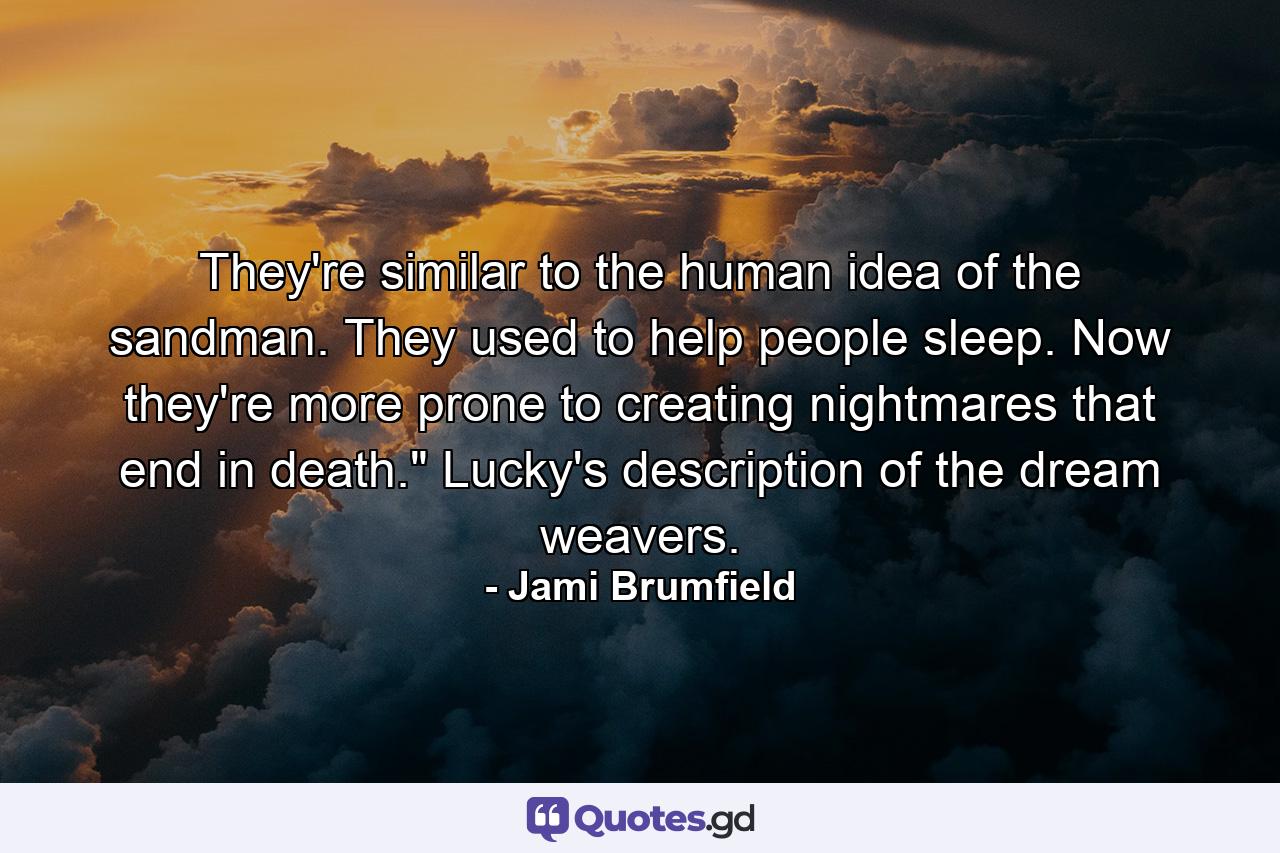 They're similar to the human idea of the sandman. They used to help people sleep. Now they're more prone to creating nightmares that end in death.