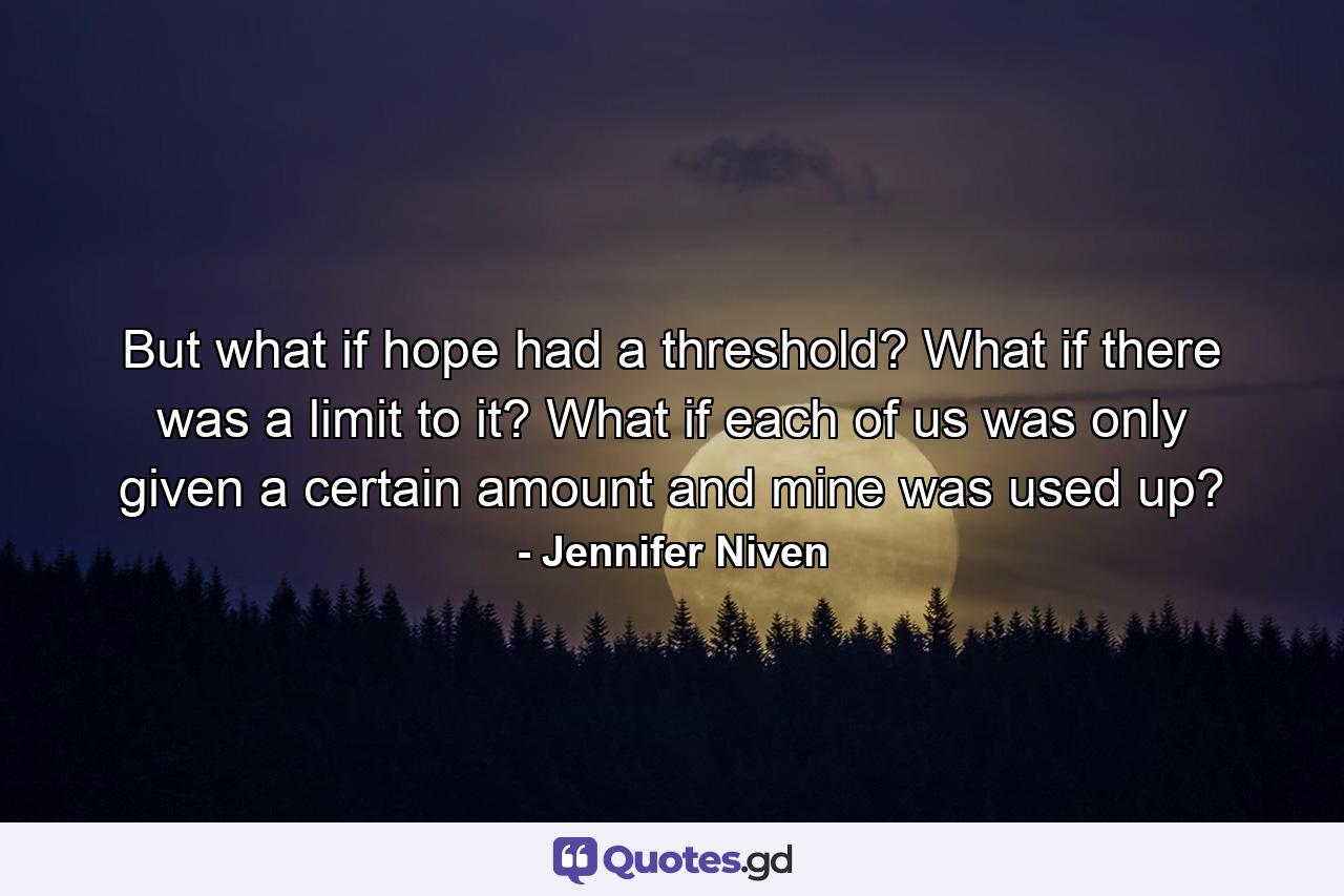 But what if hope had a threshold? What if there was a limit to it? What if each of us was only given a certain amount and mine was used up? - Quote by Jennifer Niven