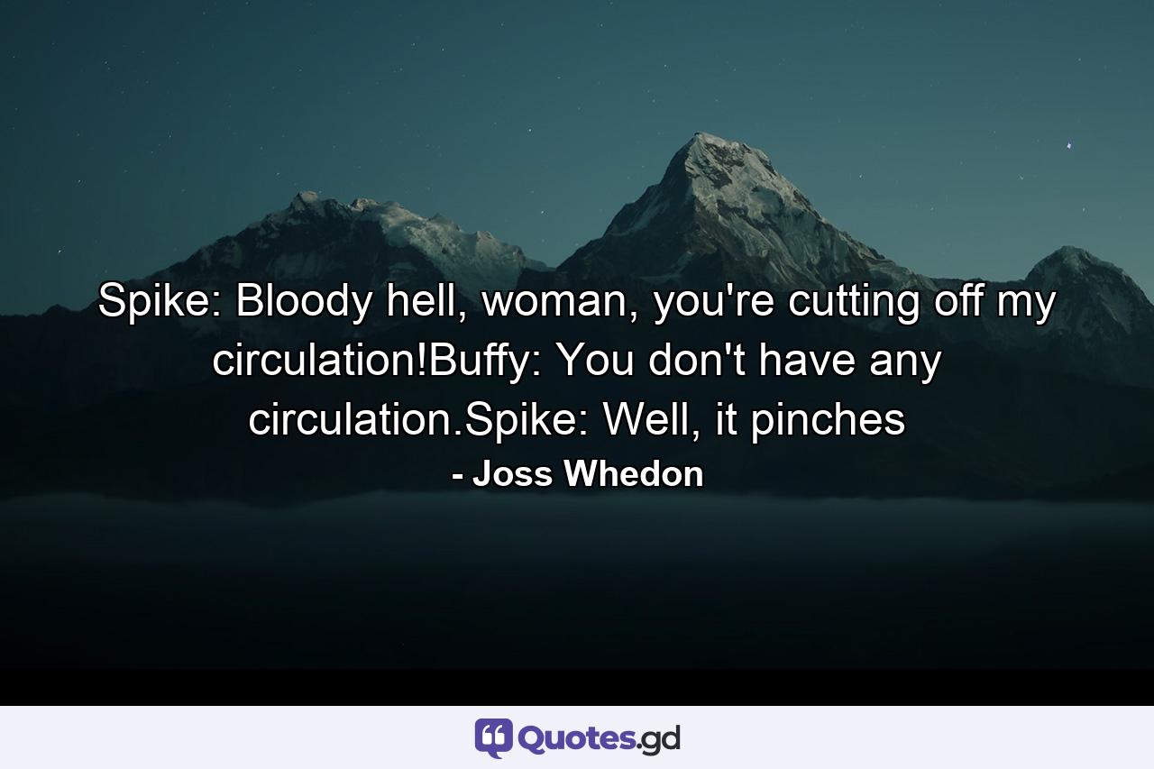 Spike: Bloody hell, woman, you're cutting off my circulation!Buffy: You don't have any circulation.Spike: Well, it pinches - Quote by Joss Whedon