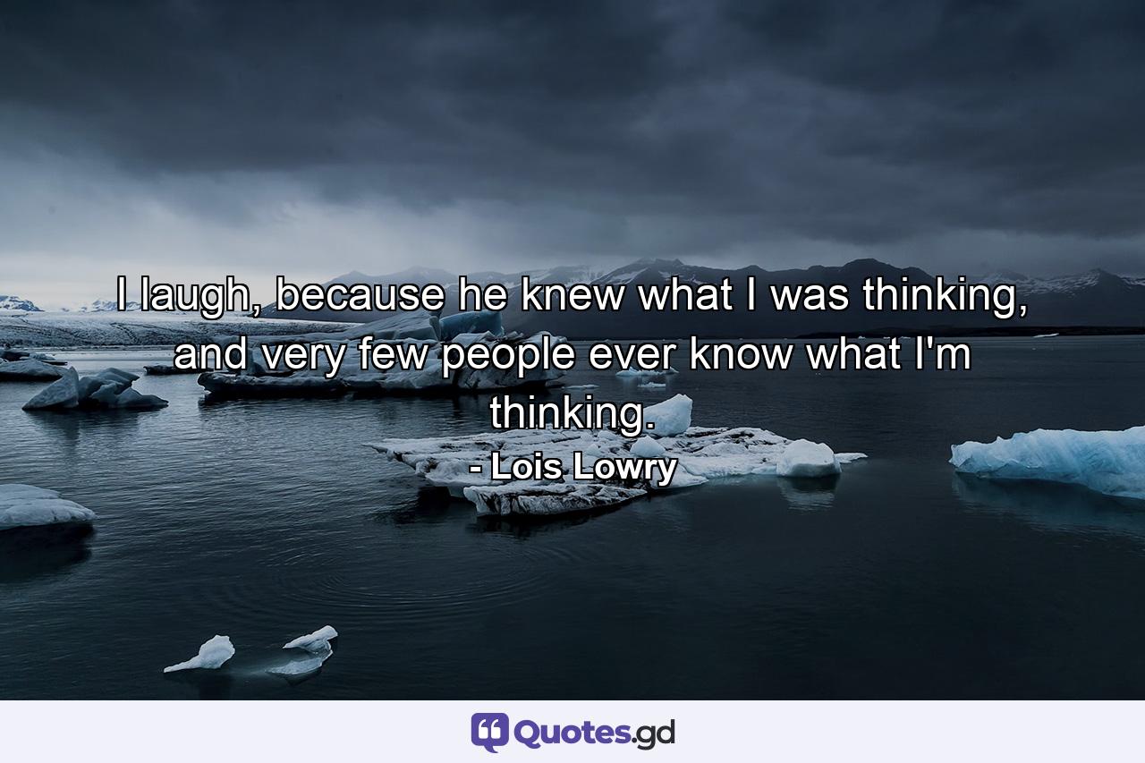 I laugh, because he knew what I was thinking, and very few people ever know what I'm thinking. - Quote by Lois Lowry