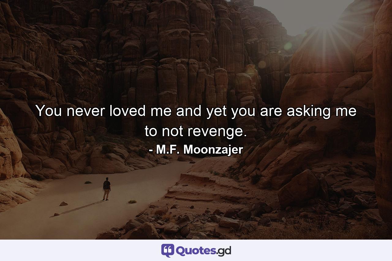 You never loved me and yet you are asking me to not revenge. - Quote by M.F. Moonzajer