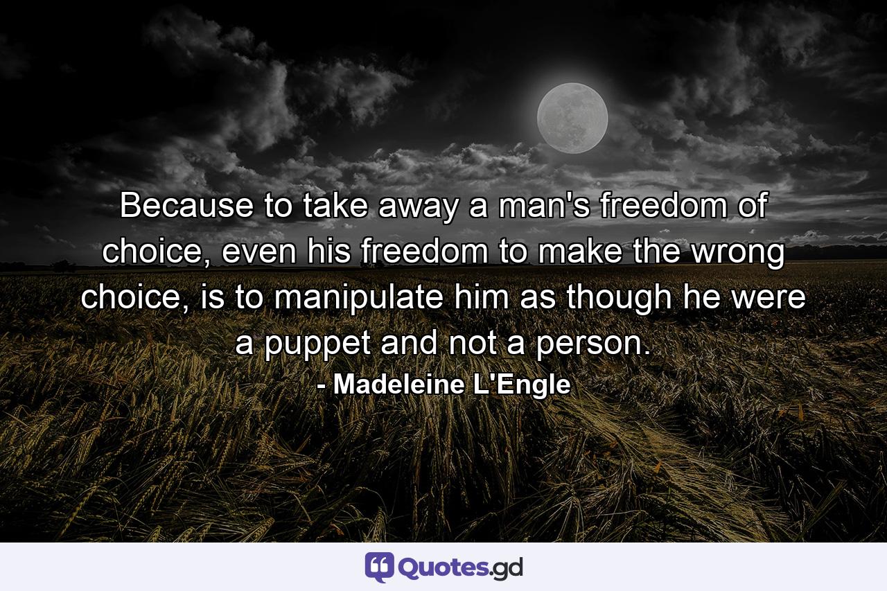 Because to take away a man's freedom of choice, even his freedom to make the wrong choice, is to manipulate him as though he were a puppet and not a person. - Quote by Madeleine L'Engle