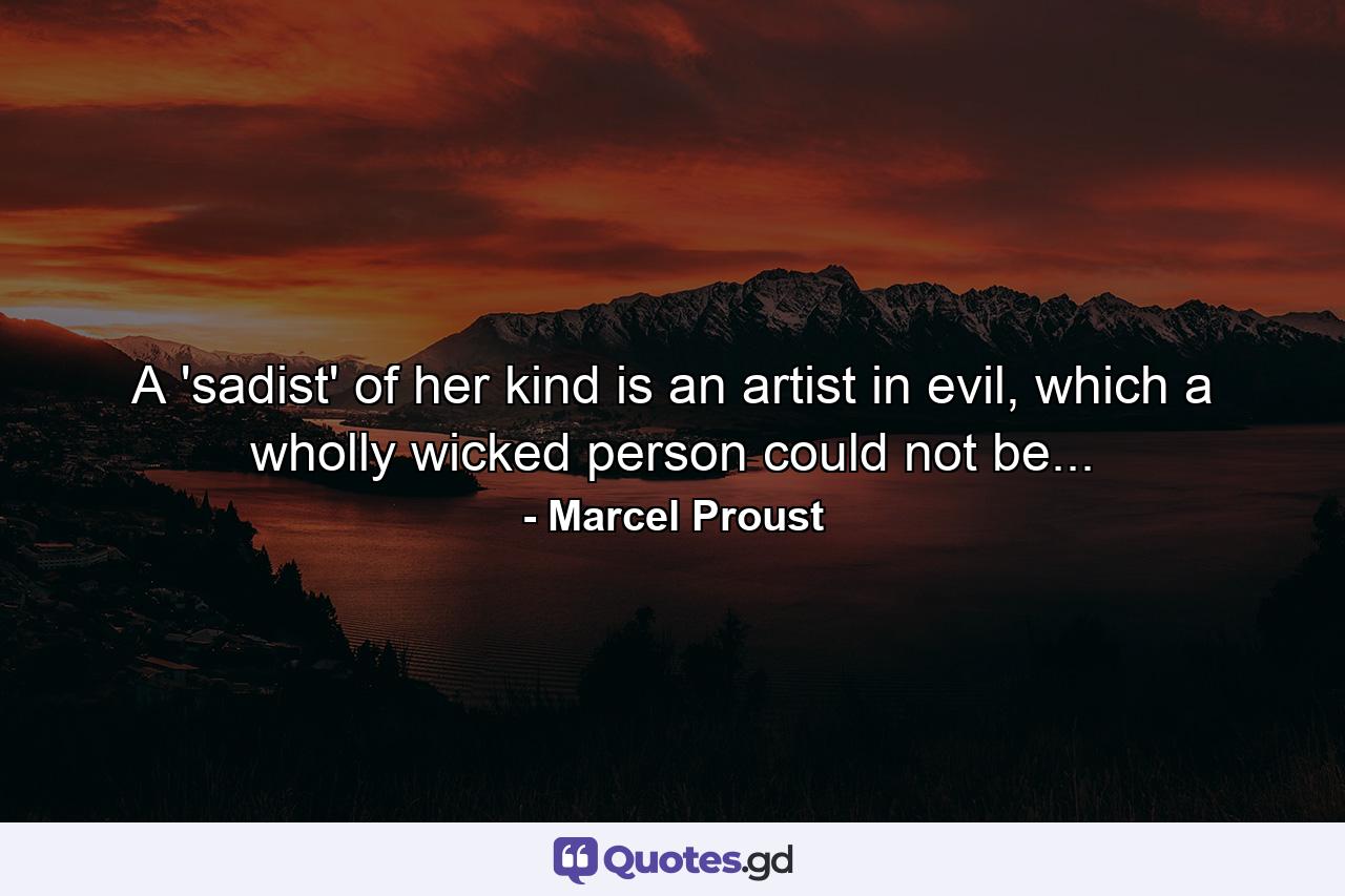 A 'sadist' of her kind is an artist in evil, which a wholly wicked person could not be... - Quote by Marcel Proust