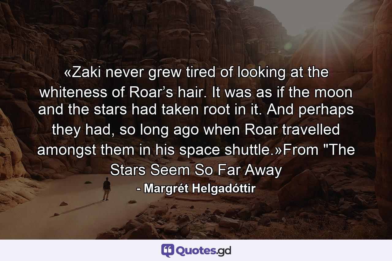 «Zaki never grew tired of looking at the whiteness of Roar’s hair. It was as if the moon and the stars had taken root in it. And perhaps they had, so long ago when Roar travelled amongst them in his space shuttle.»From 