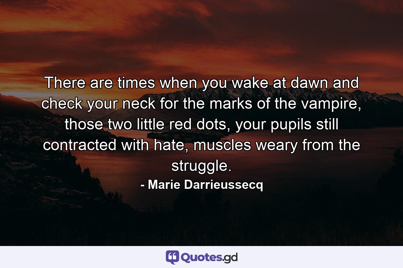 There are times when you wake at dawn and check your neck for the marks of the vampire, those two little red dots, your pupils still contracted with hate, muscles weary from the struggle. - Quote by Marie Darrieussecq