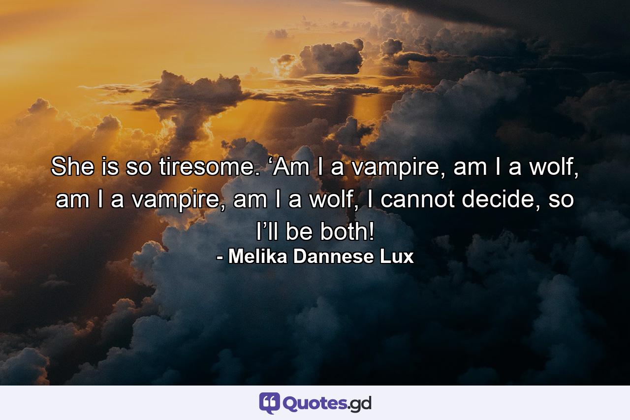 She is so tiresome. ‘Am I a vampire, am I a wolf, am I a vampire, am I a wolf, I cannot decide, so I’ll be both! - Quote by Melika Dannese Lux