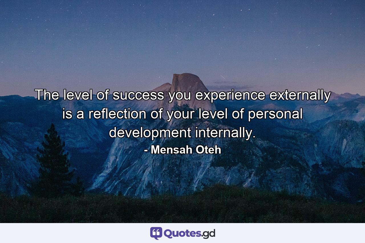 The level of success you experience externally is a reflection of your level of personal development internally. - Quote by Mensah Oteh