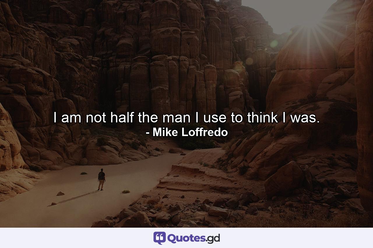 I am not half the man I use to think I was. - Quote by Mike Loffredo