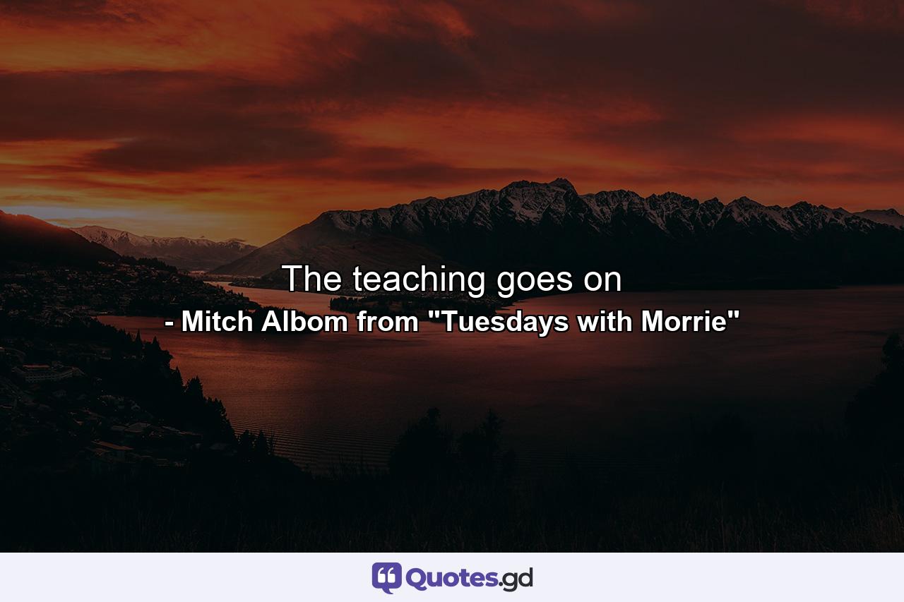 The teaching goes on - Quote by Mitch Albom from 